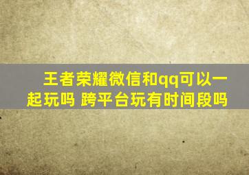 王者荣耀微信和qq可以一起玩吗 跨平台玩有时间段吗